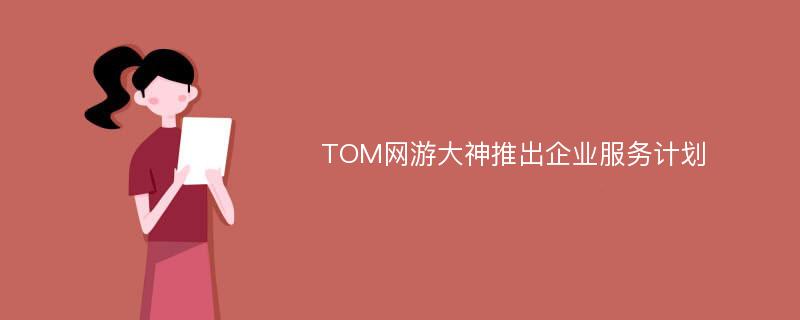 TOM网游大神推出企业服务计划