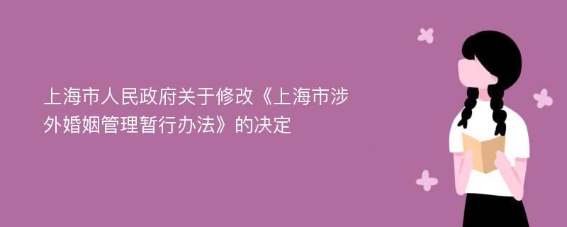 上海市人民政府关于修改《上海市涉外婚姻管理暂行办法》的决定