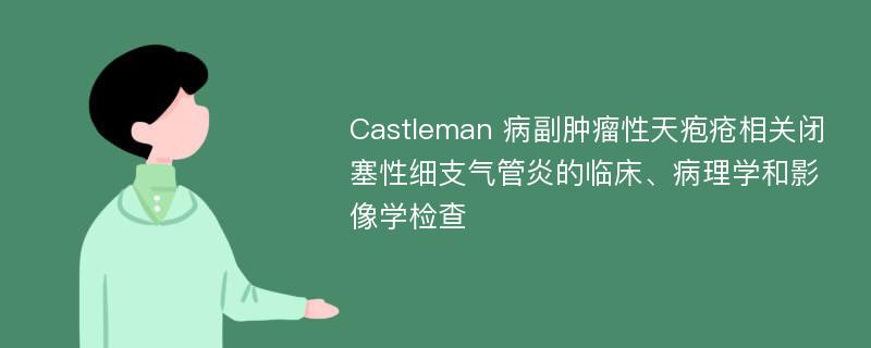 Castleman 病副肿瘤性天疱疮相关闭塞性细支气管炎的临床、病理学和影像学检查