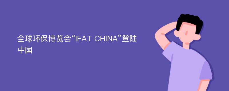 全球环保博览会“IFAT CHINA”登陆中国