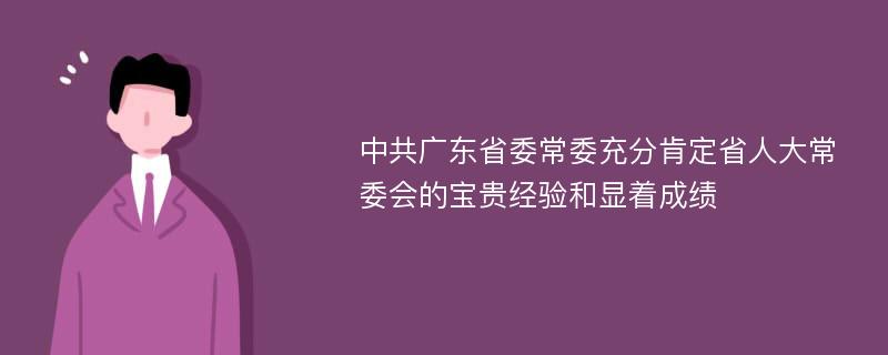 中共广东省委常委充分肯定省人大常委会的宝贵经验和显着成绩