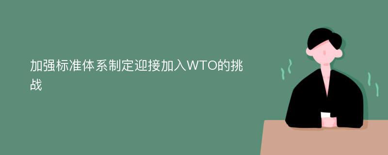 加强标准体系制定迎接加入WTO的挑战