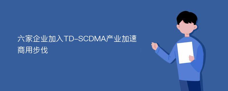 六家企业加入TD-SCDMA产业加速商用步伐