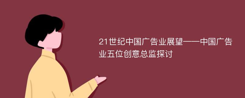 21世纪中国广告业展望——中国广告业五位创意总监探讨