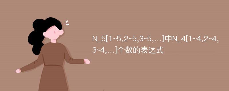 N_5[1~5,2~5,3~5,…]中N_4[1~4,2~4,3~4,…]个数的表达式